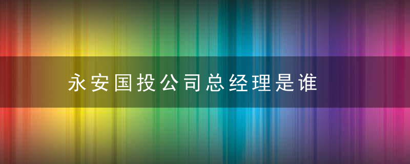 永安国投公司总经理是谁