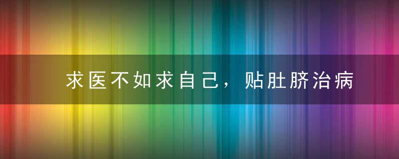 求医不如求自己，贴肚脐治病方（古亳散人）