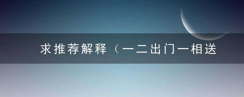 求推荐解释（一二出门一相送，一八飞来九过关）是什么生肖