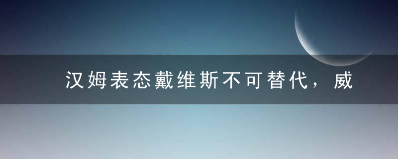 汉姆表态戴维斯不可替代，威少成筹码，尼克斯3换2交易接近达成