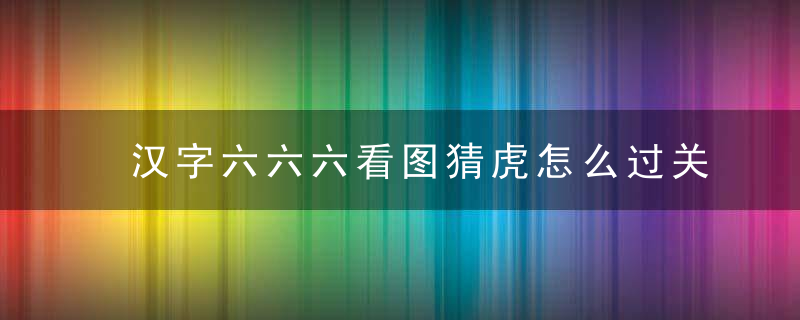 汉字六六六看图猜虎怎么过关-根据图片猜出虎的名称通关攻略