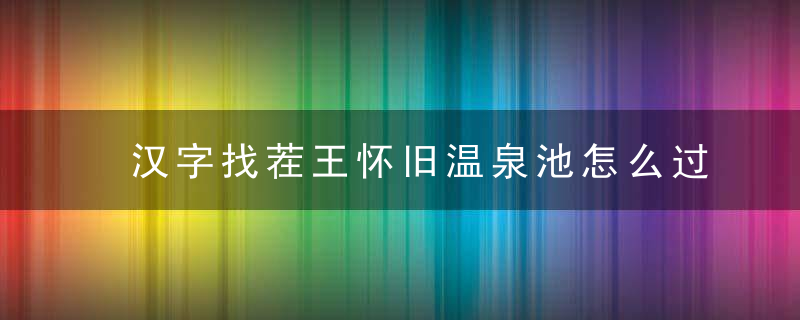 汉字找茬王怀旧温泉池怎么过-找出13个不和谐通关攻略