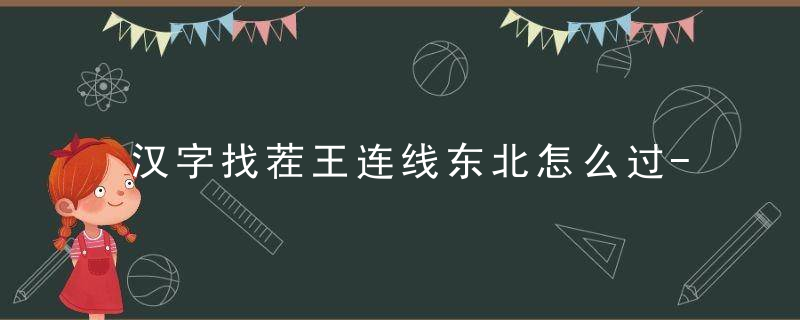 汉字找茬王连线东北怎么过-连上正确的东北话通关攻略