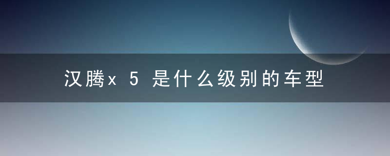 汉腾x5是什么级别的车型