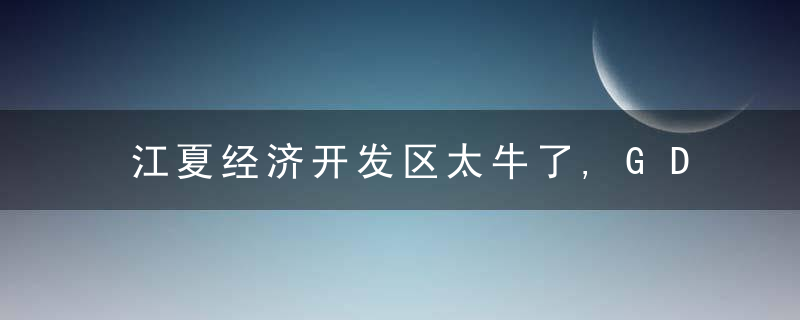 江夏经济开发区太牛了,GDP总量过800亿,附解读,