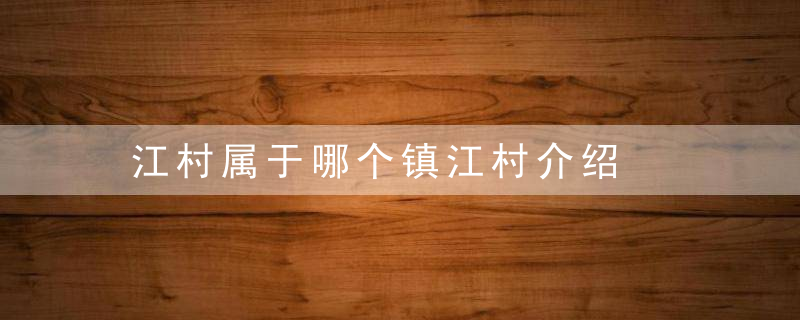 江村属于哪个镇江村介绍，江市镇有多少个村