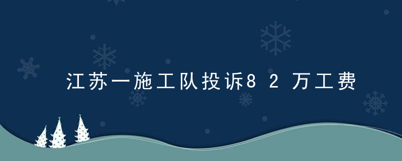 江苏一施工队投诉82万工费被拖欠,承包方,与实际金额