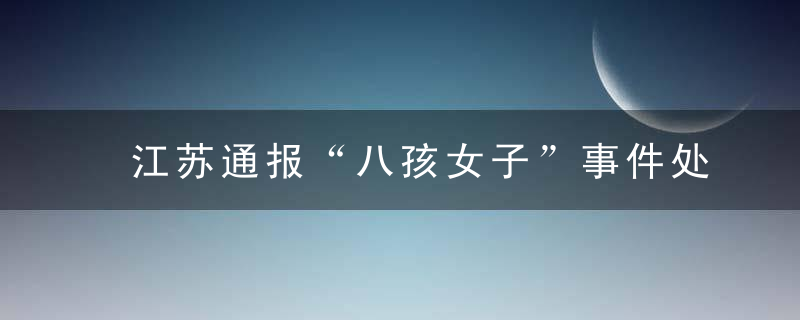 江苏通报“八孩女子”事件处理结果,3官员因发布不实通