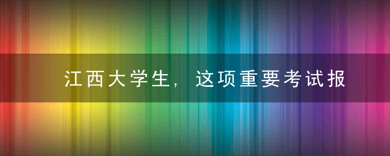 江西大学生,这项重要考试报名时间公布