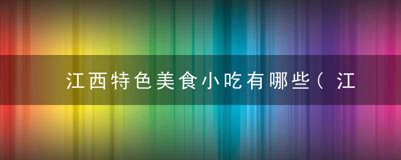 江西特色美食小吃有哪些(江西特色美食小吃有哪些名字)