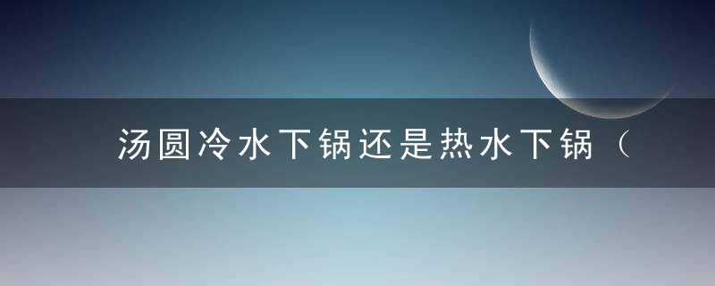 汤圆冷水下锅还是热水下锅（汤圆一般煮几分钟攻略）