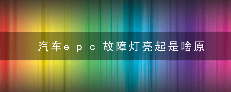 汽车epc故障灯亮起是啥原因？epc车辆仪表盘上显示什么意思