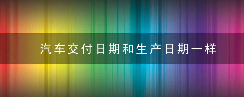 汽车交付日期和生产日期一样吗