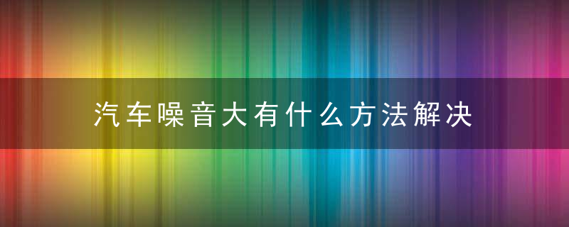 汽车噪音大有什么方法解决