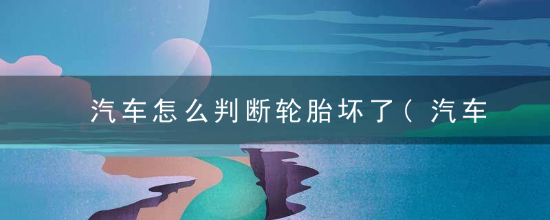 汽车怎么判断轮胎坏了(汽车轮胎怎样看好坏)