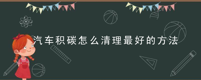 汽车积碳怎么清理最好的方法，汽车积碳怎么清理