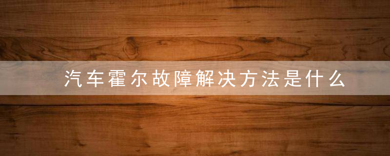 汽车霍尔故障解决方法是什么 汽车霍尔故障解决方法介绍