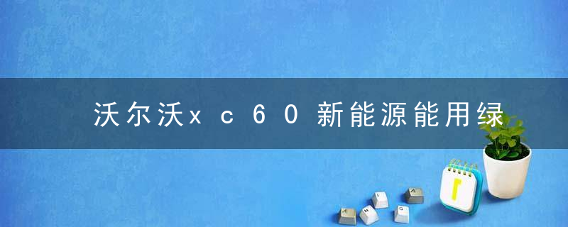 沃尔沃xc60新能源能用绿牌吗