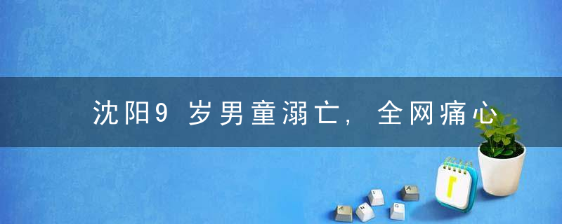 沈阳9岁男童溺亡,全网痛心,是时候谈谈亲子沟通这2个