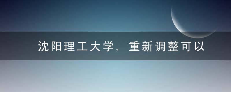 沈阳理工大学,重新调整可以结构,计划招生3863人