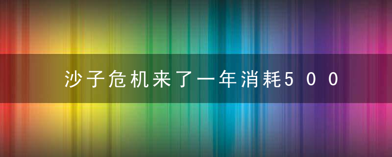 沙子危机来了一年消耗500亿吨,全球沙子资源枯竭