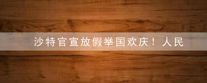 沙特官宣放假举国欢庆！人民日报盛赞，梅西发声，国足被舆论反噬