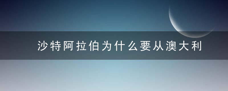 沙特阿拉伯为什么要从澳大利亚进口沙子,毕竟周围是一片