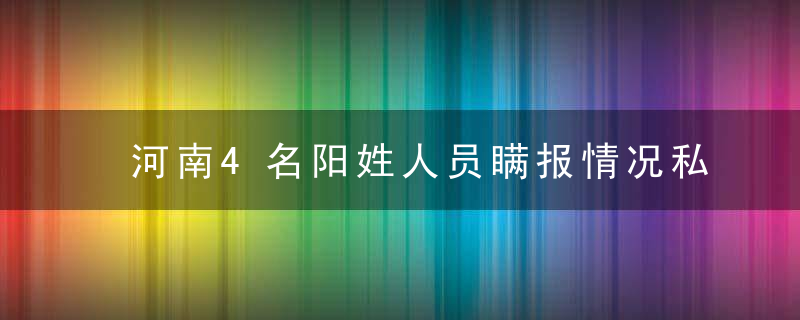 河南4名阳姓人员瞒报情况私自返乡,详细行程公布,警方