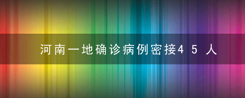 河南一地确诊病例密接45人,学生暂停返校,多地紧急提