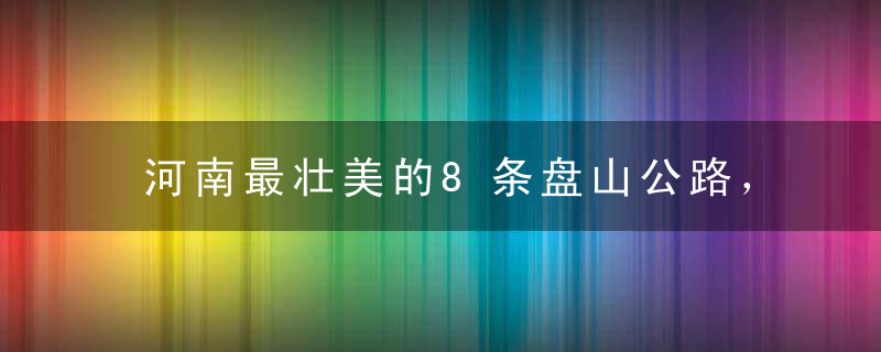 河南最壮美的8条盘山公路，不用去西藏就可以感受骑行的乐趣