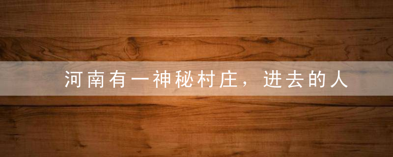 河南有一神秘村庄，进去的人都出不来，相传为诸葛亮八阵图所致