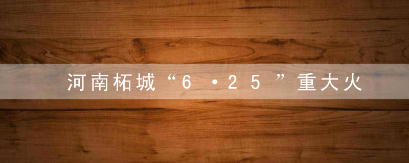 河南柘城“6·25”重大火灾事故进展,31名公职人员