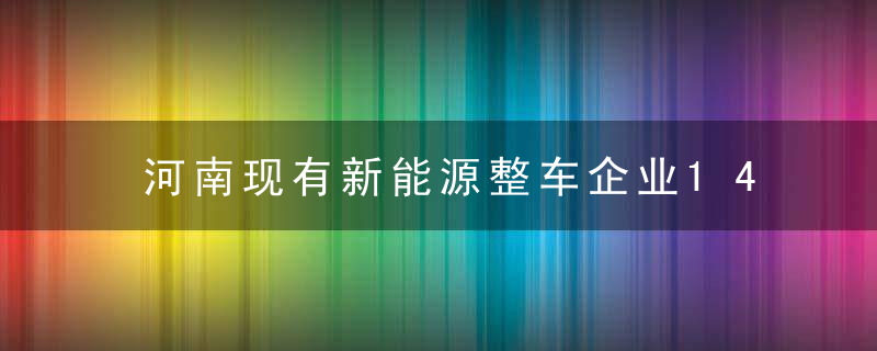 河南现有新能源整车企业14家,想要保持优势,换道领跑