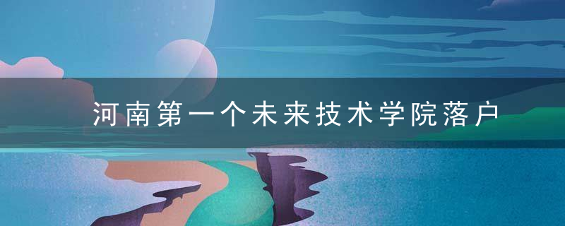 河南第一个未来技术学院落户河南理工大学,近日最新