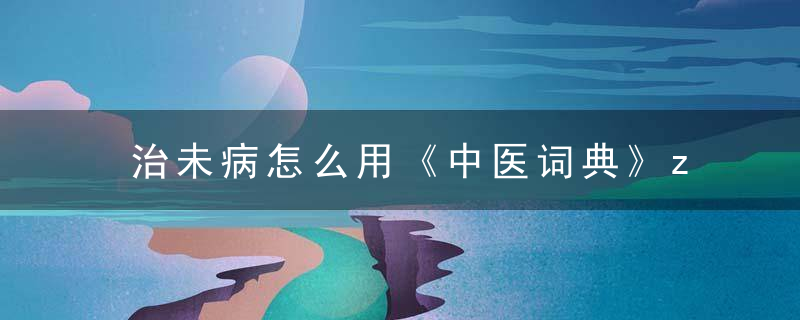 治未病怎么用《中医词典》z~其他 治未病，治未病治疗