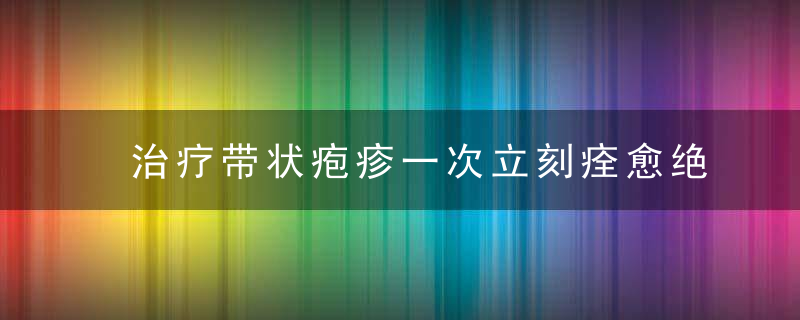 治疗带状疱疹一次立刻痊愈绝技