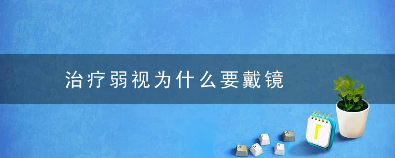 治疗弱视为什么要戴镜，治疗弱视为什么要戴眼镜