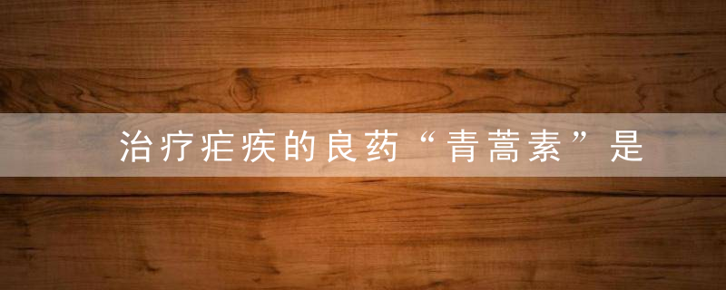 治疗疟疾的良药“青蒿素”是从哪种植物中提取出来的？