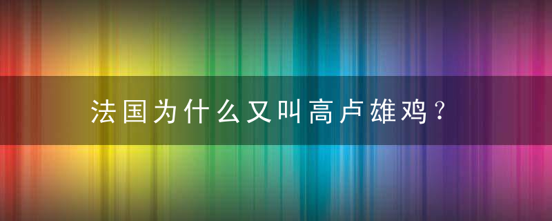 法国为什么又叫高卢雄鸡？