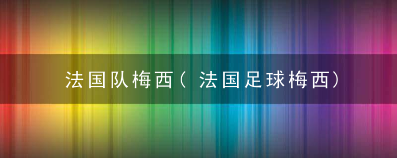 法国队梅西(法国足球梅西)