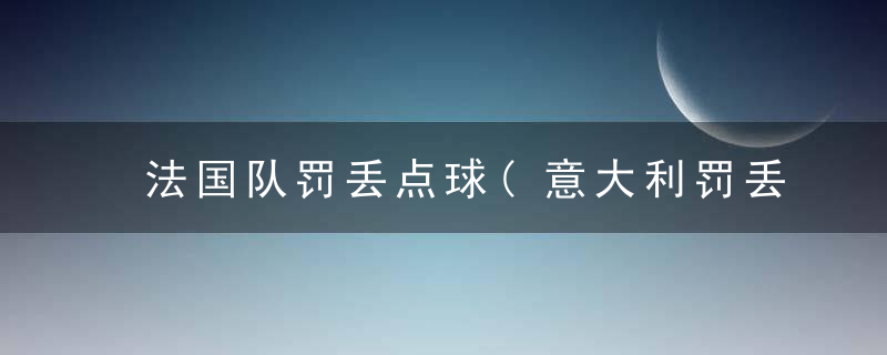 法国队罚丢点球(意大利罚丢点球)