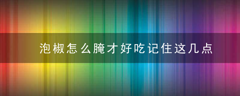 泡椒怎么腌才好吃记住这几点保证腌出正宗泡椒，让你一次辣过瘾