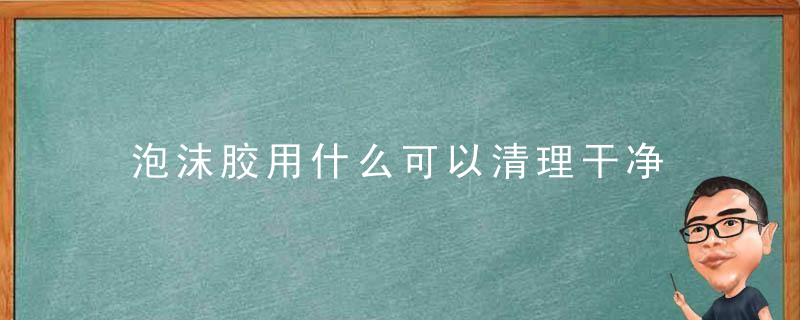 泡沫胶用什么可以清理干净，泡沫胶用什么可以快速去除墙上