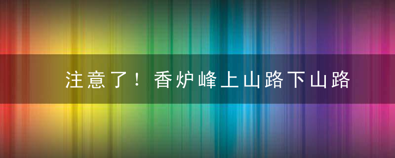 注意了！香炉峰上山路下山路都成单行线，闯禁将被抓拍