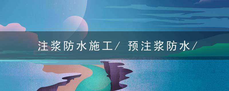 注浆防水施工/预注浆防水/后注浆防水,/衬砌裂缝注浆
