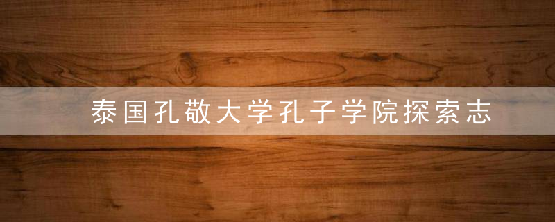 泰国孔敬大学孔子学院探索志愿者培训新模式,近日最新