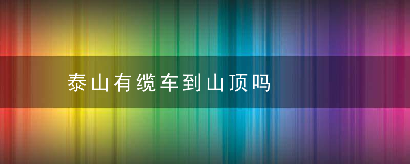 泰山有缆车到山顶吗