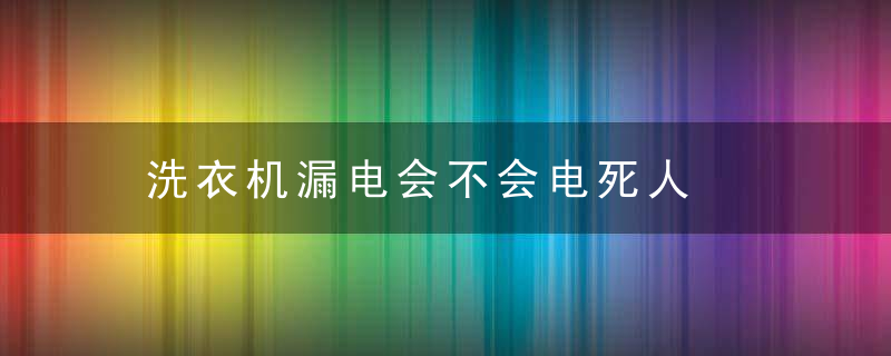 洗衣机漏电会不会电死人