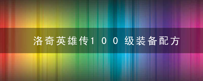 洛奇英雄传100级装备配方(洛奇英雄传怎么制作高级装备)