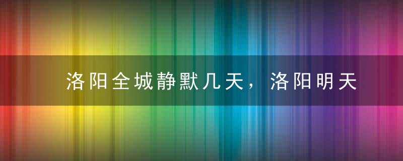 洛阳全城静默几天，洛阳明天全市统一做核酸吗